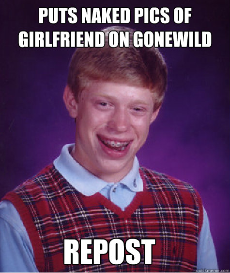 puts naked pics of girlfriend on gonewild repost - Bad Luck Brian