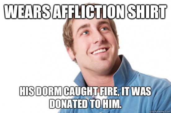Wears Affliction shirt His dorm caught fire it was donated t - Misunderstood douchebag