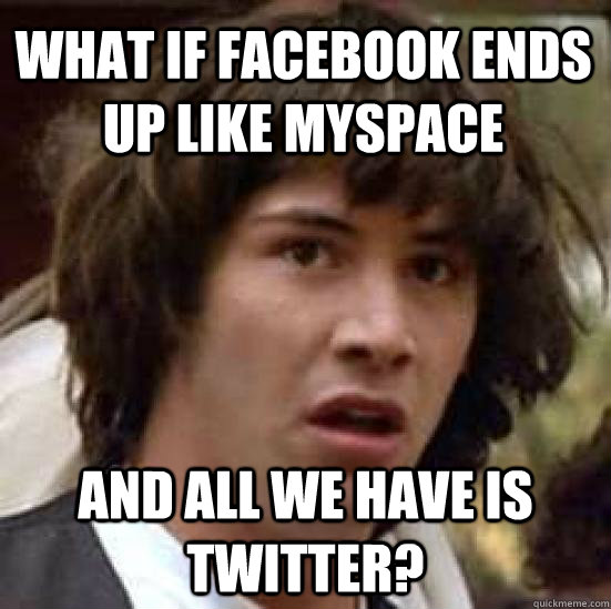 what if facebook ends up like myspace and all we have is twi - conspiracy keanu