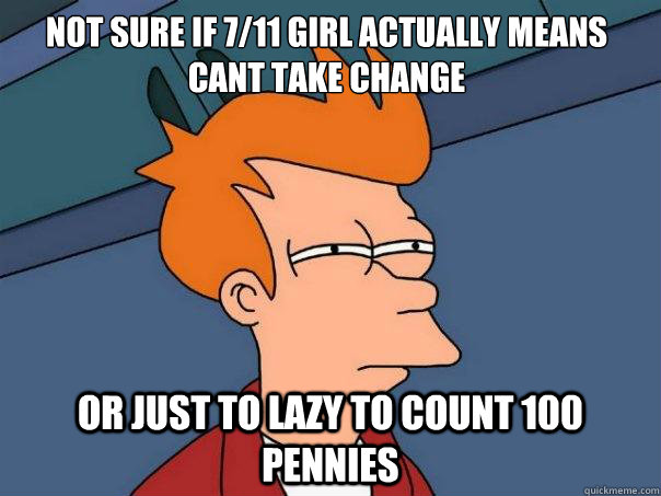 not sure if 711 girl actually means cant take change or jus - Futurama Fry