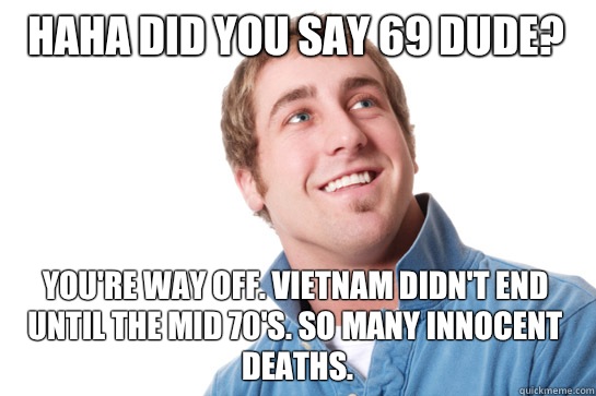 HAHA did you say 69 dude Vietnam didnt end until the mid 70s - Misunderstood D-Bag