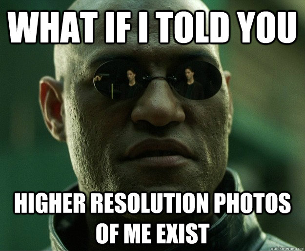what if i told you higher resolution photos of me exist -