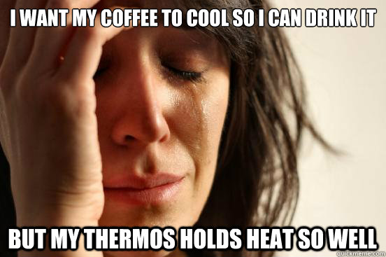 i want my coffee to cool so i can drink it but my thermos ho - First World Problems