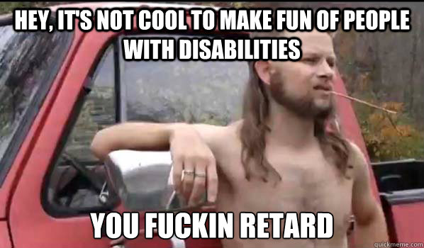 hey its not cool to make fun of people with disabilities y - Almost Politically Correct Redneck