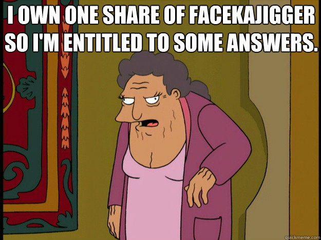 i own one share of facekajigger so im entitled to some answ - Shareholder Hattie McDoogal