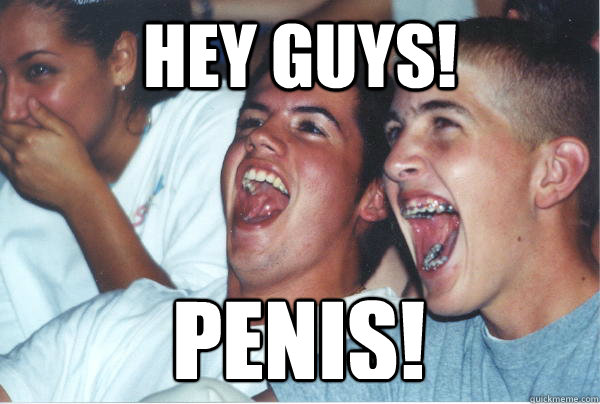 hey guys penis - Immature High Schoolers