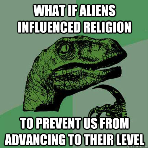 what if aliens influenced religion to prevent us from advan - Philosoraptor