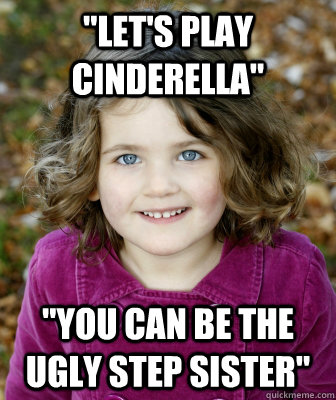 lets play cinderella you can be the ugly step sister - Other Annoying Childhood Friend