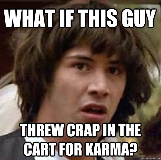 what if this guy threw crap in the cart for karma - conspiracy keanu