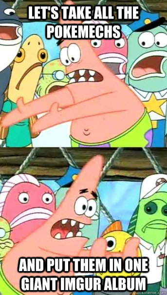 lets take all the pokemechs and put them in one giant imgur - Push it somewhere else Patrick