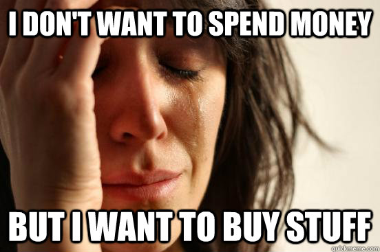 i dont want to spend money but i want to buy stuff - First World Problems