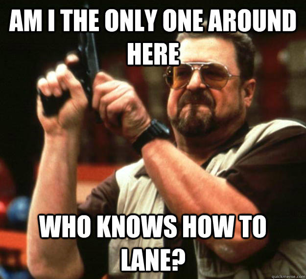am i the only one around here who knows how to lane - Angry Walter