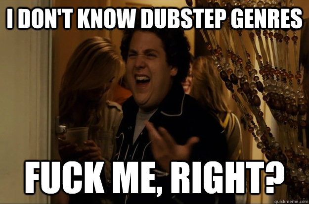 i dont know dubstep genres fuck me right - Fuck Me, Right