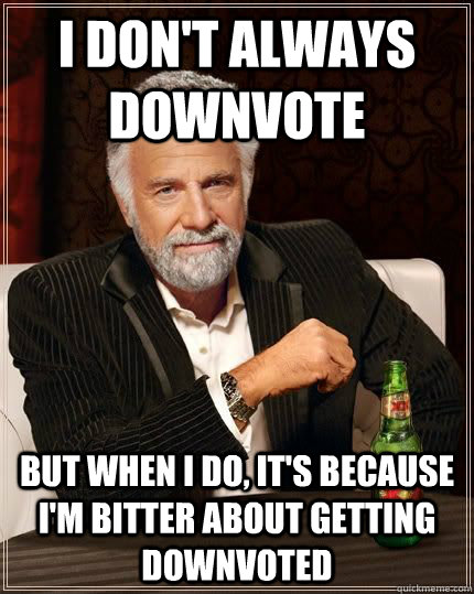 i dont always downvote but when i do its because im bitt - Most Interesting Man in the World