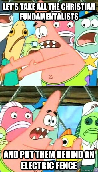 lets take all the christian fundamentalists and put them be - Push it somewhere else Patrick