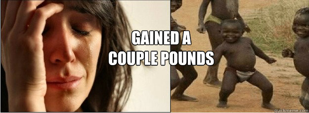 gained a couple pounds - First World Problems vs Third World Success