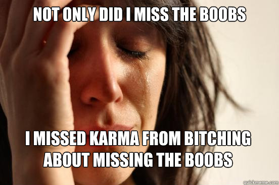 not only did i miss the boobs i missed karma from bitching a - First World Problems