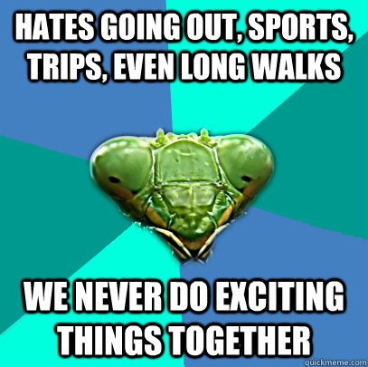 hates going out sports trips even long walks we never do - Crazy Girlfriend Praying Mantis