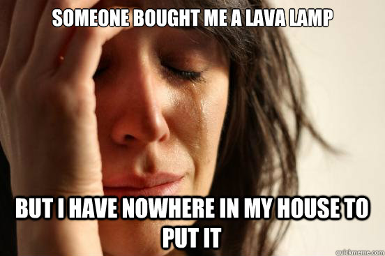 someone bought me a lava lamp but i have nowhere in my house - First World Problems