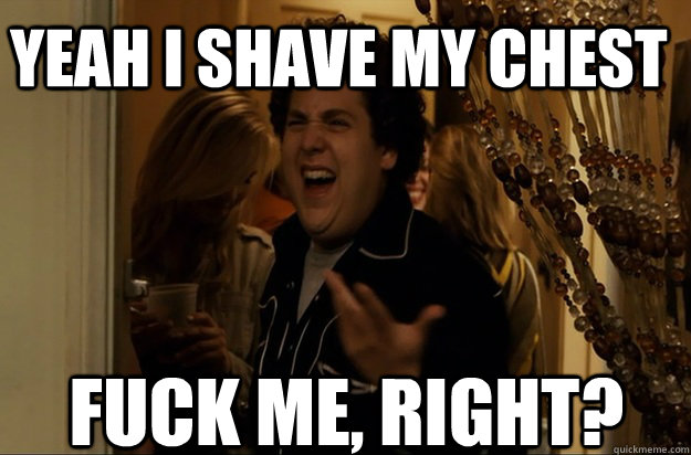 fuck me right yeah i shave my chest - Fuck Me, Right