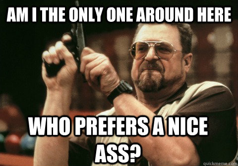 am i the only one around here who prefers a nice ass - Am I the only one