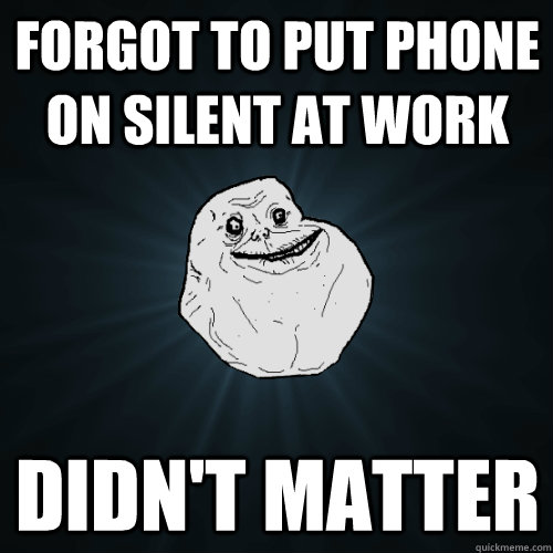 forgot to put phone on silent at work didnt matter - Forever Alone
