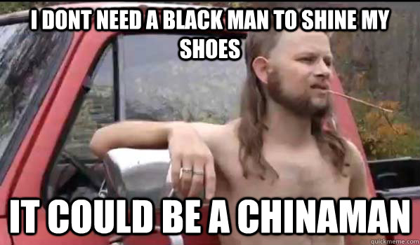 i dont need a black man to shine my shoes it could be a chin - Almost Politically Correct Redneck