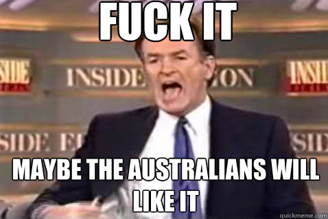fuck it maybe the australians will like it - Fuck It Bill OReilly
