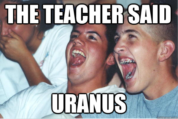 the teacher said uranus - Immature High Schoolers