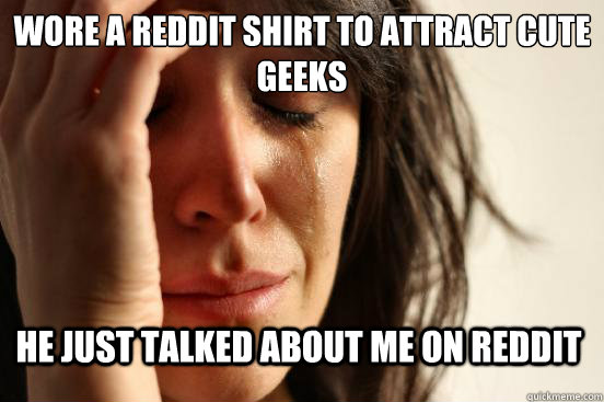 wore a reddit shirt to attract cute geeks he just talked abo - First World Problems