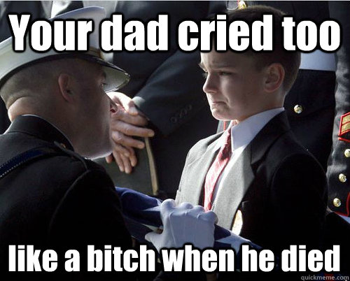 your dad cried too like a bitch when he died -