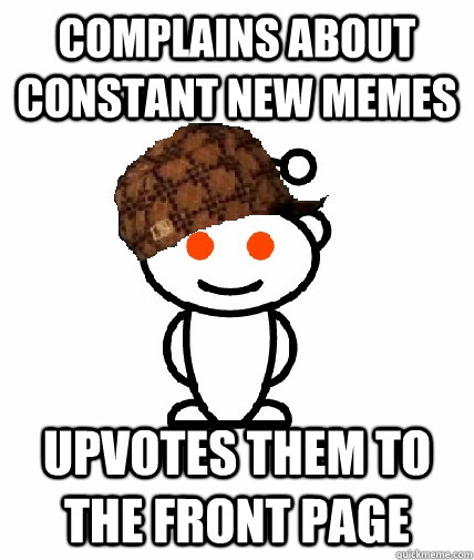 complains about constant new memes upvotes them to the front - Scumbag Reddit