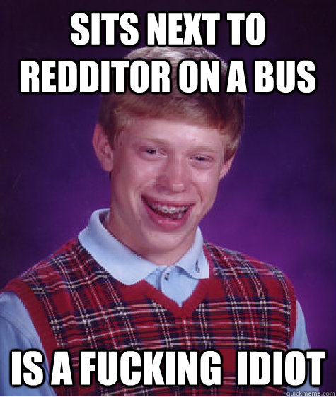 sits next to redditor on a bus is a fucking idiot - Bad Luck Brian
