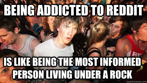 being addicted to reddit is like being the most informed per - Sudden Clarity Clarence