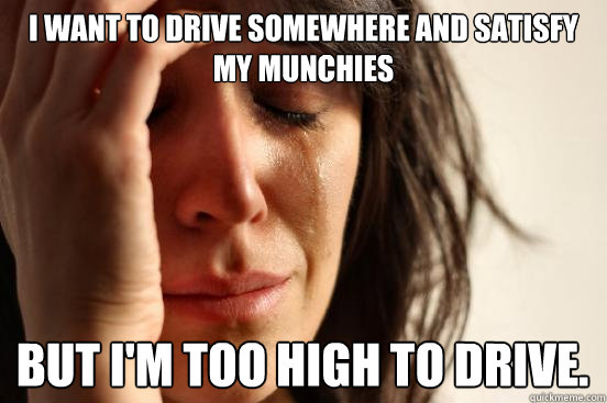 i want to drive somewhere and satisfy my munchies but im to - First World Problems