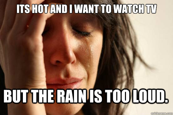 its hot and i want to watch tv but the rain is too loud - First World Problems
