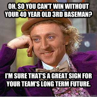 oh so you cant win without your 40 year old 3rd baseman i - Condescending Wonka