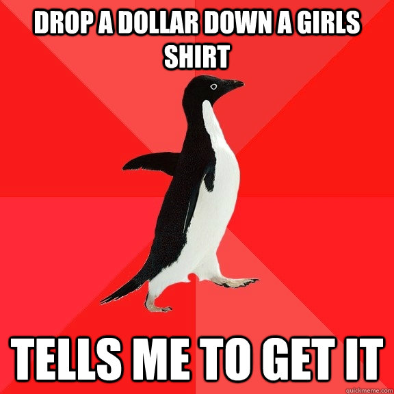 drop a dollar down a girls shirt tells me to get it - Socially Awesome Penguin