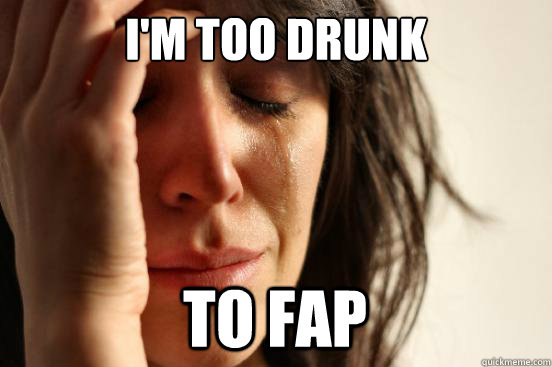 im too drunk to fap - First World Problems