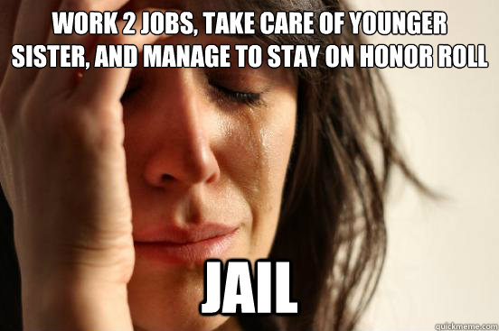 work 2 jobs take care of younger sister and manage to stay - First World Problems
