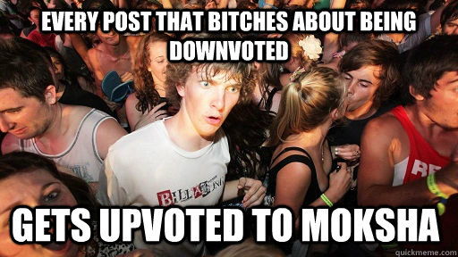 every post that bitches about being downvoted gets upvoted t - Sudden Clarity Clarence