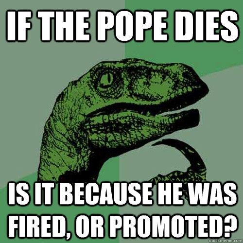 if the pope dies is it because he was fired or promoted - Philosoraptor