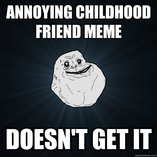 Annoying childhood friend meme Doesnt get it - Forever Alone