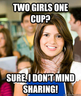two girls one cup sure i dont mind sharing - Sheltered College Freshman