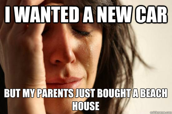 i wanted a new car but my parents just bought a beach house - First World Problems