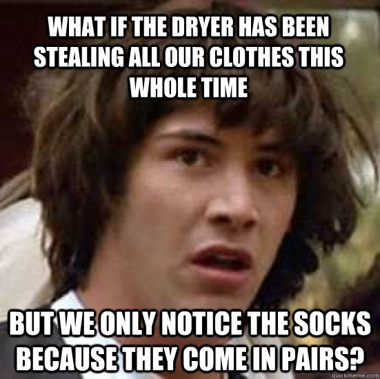 what if the dryer has been stealing all our clothes this who - conspiracy keanu