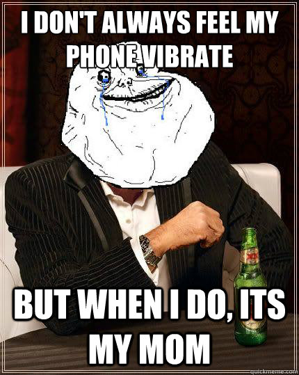 i dont always feel my phone vibrate but when i do its my m - Most Forever Alone In The World