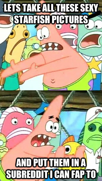lets take all these sexy starfish pictures and put them in a - Push it somewhere else Patrick
