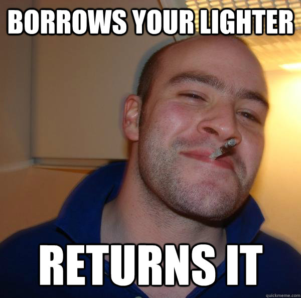 borrows your lighter returns it - Good Guy Greg