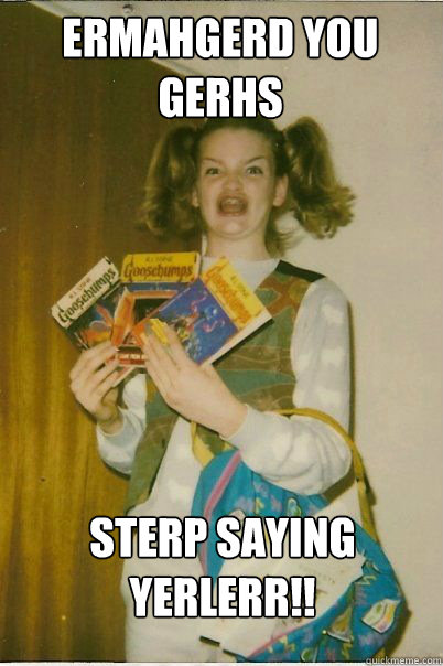 ermahgerd you gerhs sterp saying yerlerr - BERKS